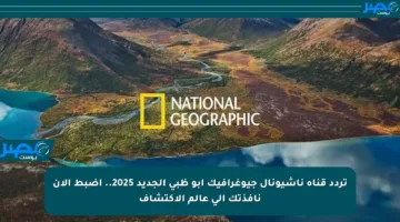 تردد قناة ناشيونال جيوغرافيك أبو ظبي الجديد 2025.. اضبط الآن نافذتك إلى عالم الاكتشاف